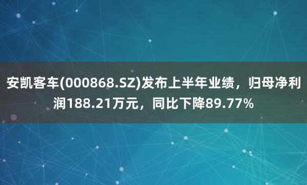 安凯客车(000868.SZ)发布上半年业绩，归母净利润188.21万元，同比下降89.77%