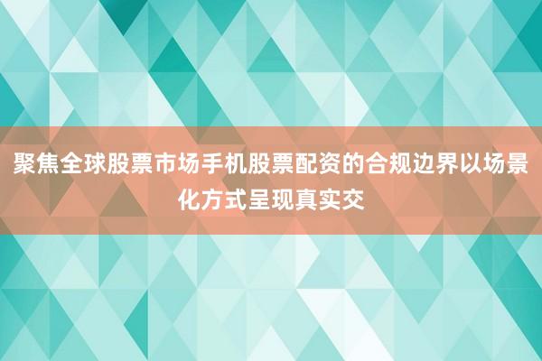 聚焦全球股票市场手机股票配资的合规边界以场景化方式呈现真实交