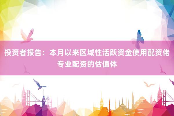 投资者报告：本月以来区域性活跃资金使用配资佬专业配资的估值体
