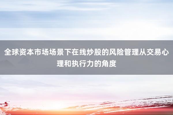 全球资本市场场景下在线炒股的风险管理从交易心理和执行力的角度