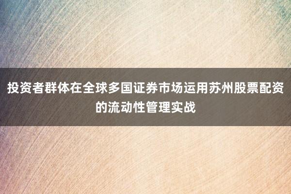 投资者群体在全球多国证券市场运用苏州股票配资的流动性管理实战