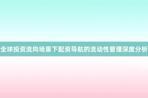 全球投资流向场景下配资导航的流动性管理深度分析