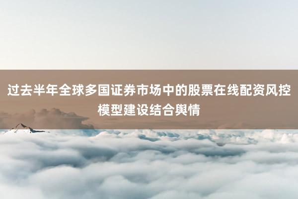 过去半年全球多国证券市场中的股票在线配资风控模型建设结合舆情