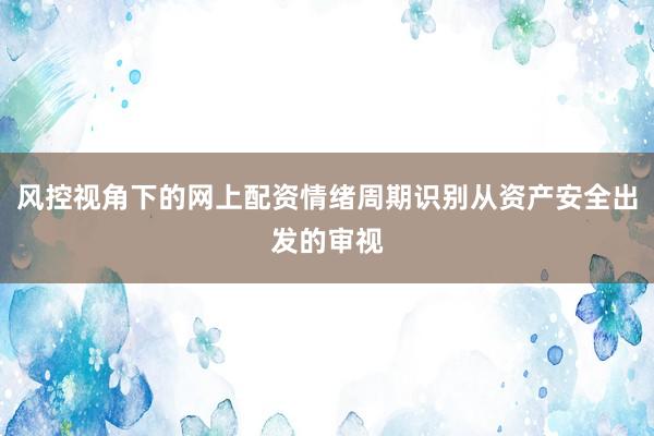 风控视角下的网上配资情绪周期识别从资产安全出发的审视