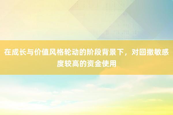 在成长与价值风格轮动的阶段背景下，对回撤敏感度较高的资金使用
