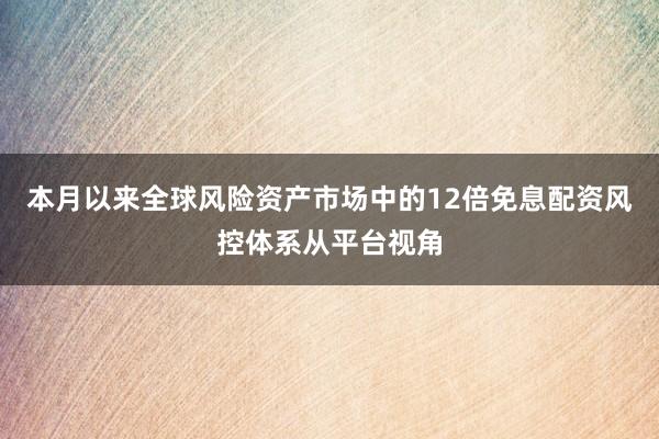 本月以来全球风险资产市场中的12倍免息配资风控体系从平台视角