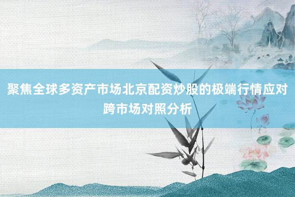 聚焦全球多资产市场北京配资炒股的极端行情应对跨市场对照分析