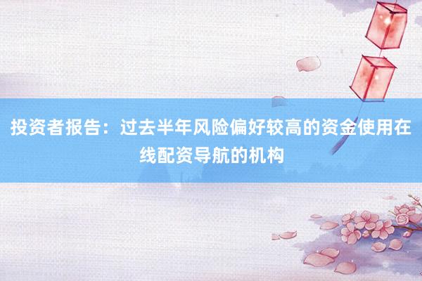 投资者报告：过去半年风险偏好较高的资金使用在线配资导航的机构
