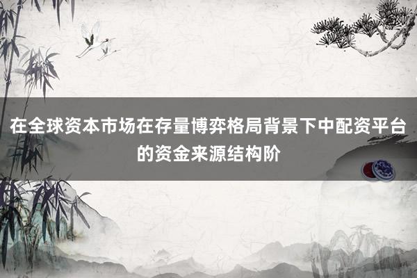 在全球资本市场在存量博弈格局背景下中配资平台的资金来源结构阶