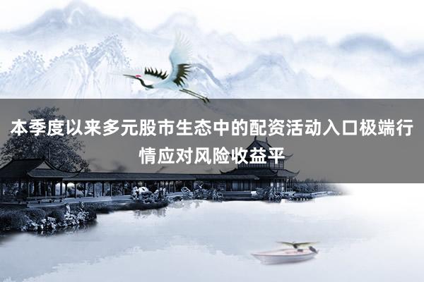 本季度以来多元股市生态中的配资活动入口极端行情应对风险收益平