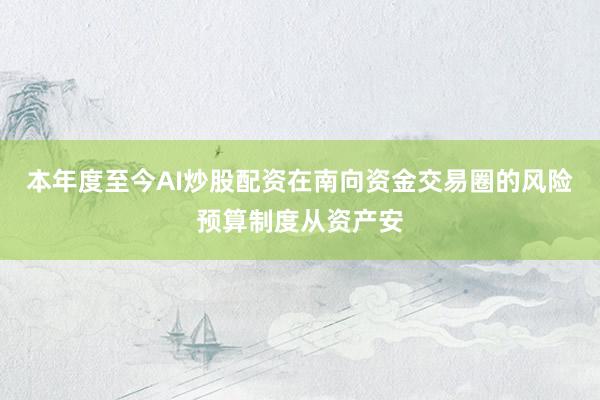 本年度至今AI炒股配资在南向资金交易圈的风险预算制度从资产安
