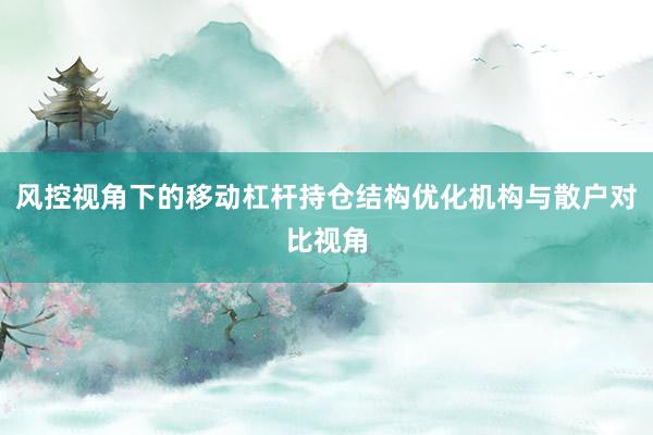风控视角下的移动杠杆持仓结构优化机构与散户对比视角