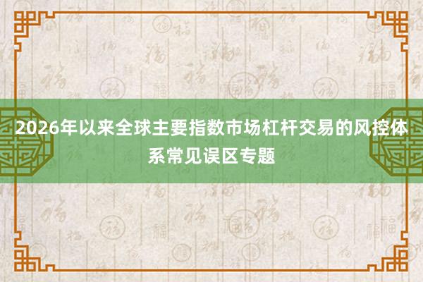 2026年以来全球主要指数市场杠杆交易的风控体系常见误区专题