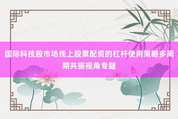 国际科技股市场线上股票配资的杠杆使用策略多周期共振视角专题
