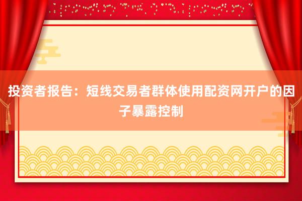 投资者报告：短线交易者群体使用配资网开户的因子暴露控制