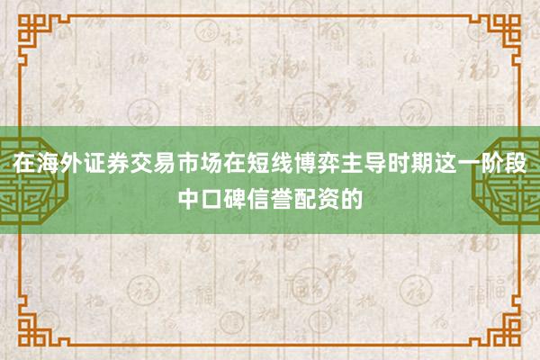 在海外证券交易市场在短线博弈主导时期这一阶段中口碑信誉配资的