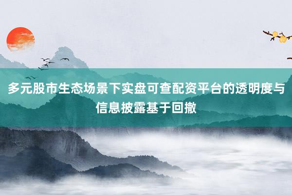 多元股市生态场景下实盘可查配资平台的透明度与信息披露基于回撤