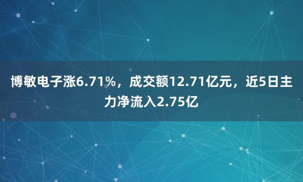 博敏电子涨6.71%，成交额12.71亿元，近5日主力净流入2.75亿