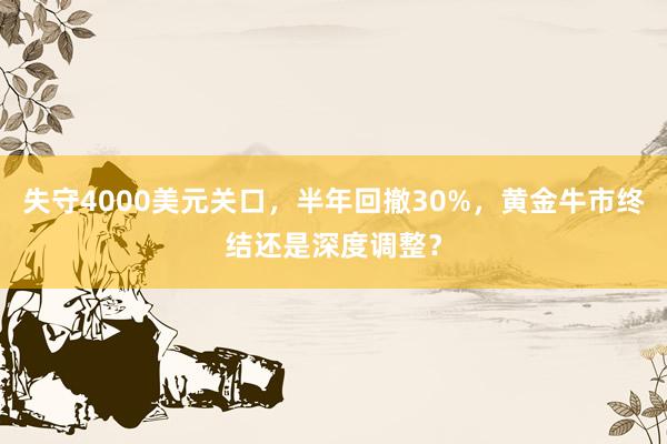 失守4000美元关口，半年回撤30%，黄金牛市终结还是深度调整？