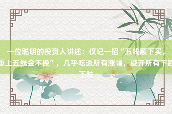 一位聪明的投资人讲述：仅记一招“五线顺下买，重上五线金不换”，几乎吃透所有涨幅，避开所有下跌