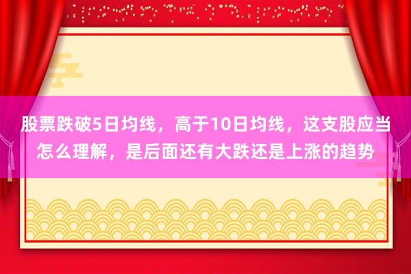 股票跌破5日均线，高于10日均线，这支股应当怎么理解，是后面还有大跌还是上涨的趋势