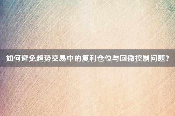 如何避免趋势交易中的复利仓位与回撤控制问题？