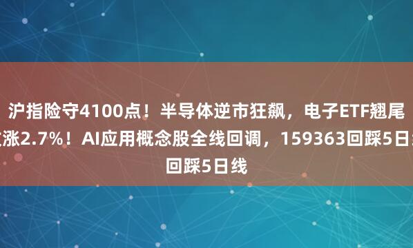 沪指险守4100点！半导体逆市狂飙，电子ETF翘尾收涨2.7%！AI应用概念股全线回调，159363回踩5日线