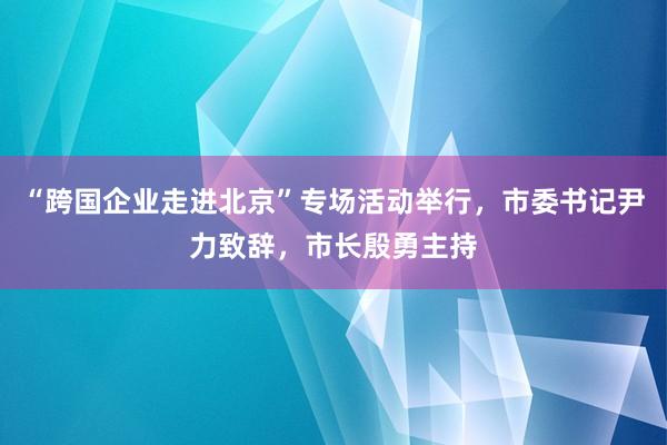 “跨国企业走进北京”专场活动举行，市委书记尹力致辞，市长殷勇主持
