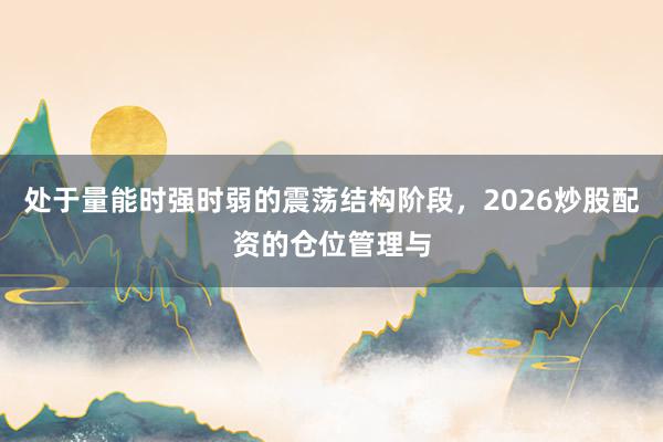 处于量能时强时弱的震荡结构阶段，2026炒股配资的仓位管理与