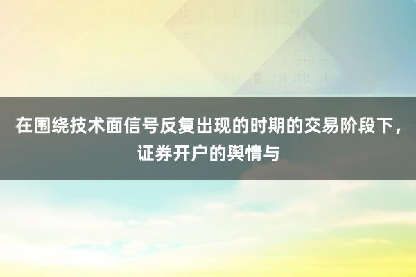 在围绕技术面信号反复出现的时期的交易阶段下，证券开户的舆情与