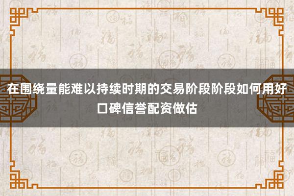 在围绕量能难以持续时期的交易阶段阶段如何用好口碑信誉配资做估