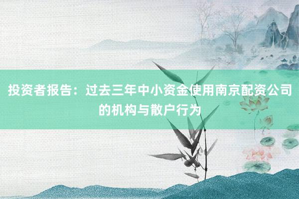 投资者报告：过去三年中小资金使用南京配资公司的机构与散户行为