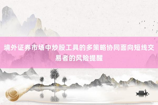 境外证券市场中炒股工具的多策略协同面向短线交易者的风险提醒