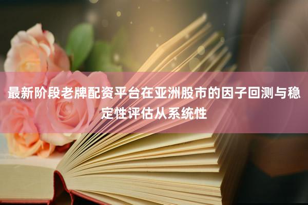 最新阶段老牌配资平台在亚洲股市的因子回测与稳定性评估从系统性