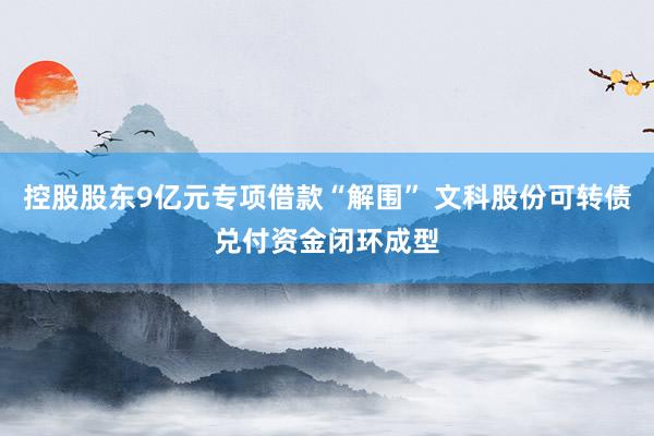 控股股东9亿元专项借款“解围” 文科股份可转债兑付资金闭环成型