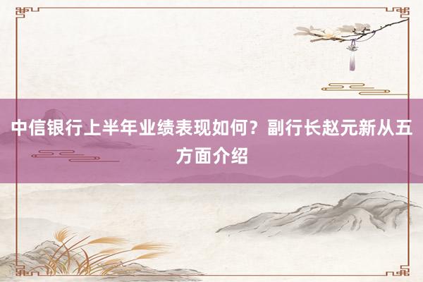 中信银行上半年业绩表现如何？副行长赵元新从五方面介绍