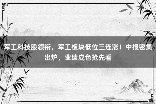 军工科技股领衔，军工板块低位三连涨！中报密集出炉，业绩成色抢先看