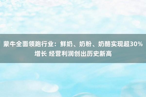蒙牛全面领跑行业：鲜奶、奶粉、奶酪实现超30%增长 经营利润创出历史新高