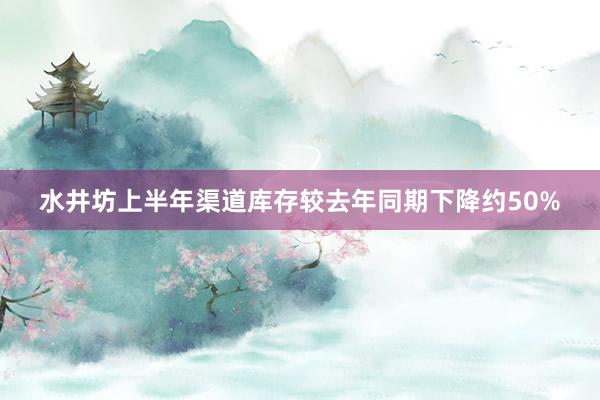 水井坊上半年渠道库存较去年同期下降约50%
