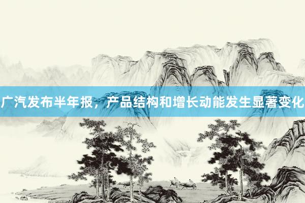 广汽发布半年报，产品结构和增长动能发生显著变化