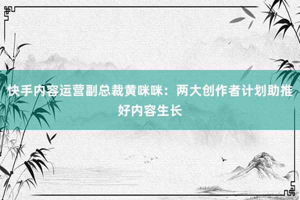 快手内容运营副总裁黄咪咪：两大创作者计划助推好内容生长