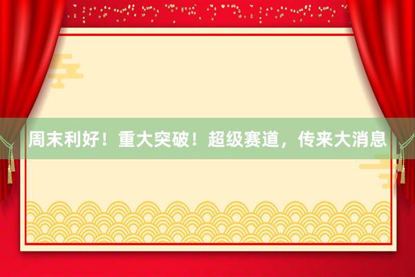 周末利好！重大突破！超级赛道，传来大消息