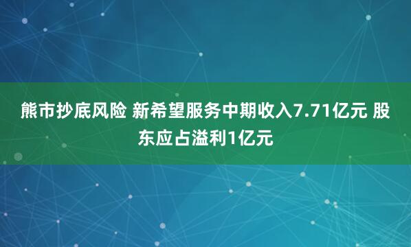 熊市抄底风险 新希望服务中期收入7.71亿元 股东应占溢利1亿元