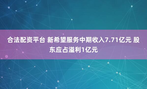 合法配资平台 新希望服务中期收入7.71亿元 股东应占溢利1亿元