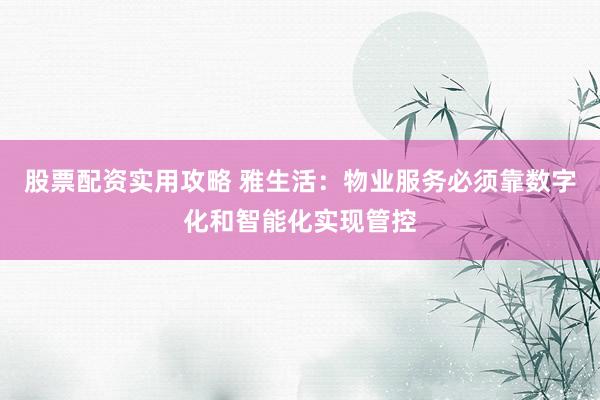 股票配资实用攻略 雅生活：物业服务必须靠数字化和智能化实现管控