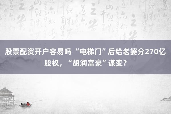 股票配资开户容易吗 “电梯门”后给老婆分270亿股权，“胡润富豪”谋变？