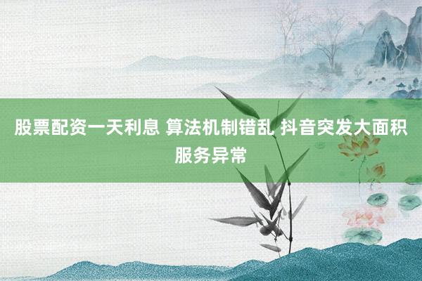 股票配资一天利息 算法机制错乱 抖音突发大面积服务异常