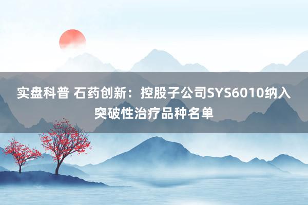 实盘科普 石药创新：控股子公司SYS6010纳入突破性治疗品种名单