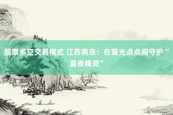 股票多空交易模式 江苏南京：在萤光点点间守护“夏夜精灵”