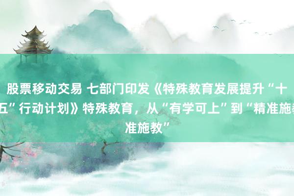 股票移动交易 七部门印发《特殊教育发展提升“十五五”行动计划》特殊教育，从“有学可上”到“精准施教”